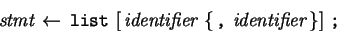 \begin{eqnarray*}\,\mbox{\it stmt}\,\leftarrow \,\mbox{\tt list}\,\left[ \,\mbox...
...tt ,}\,\,\mbox{\it identifier}\, \right\} \right]\,\mbox{\tt ;}\,\end{eqnarray*}