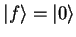 $\displaystyle {\vert f \rangle}={\vert \rangle}$