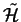 $\tilde{\mathcal{H}}$