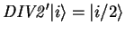$\mathit{DIV2}' {\vert i \rangle} = {\vert i/2 \rangle}$