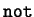 $\mathtt{not}$